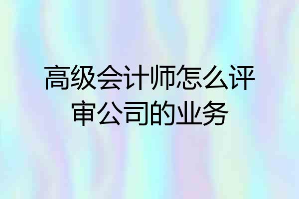 高级会计师怎么评审公司的业务