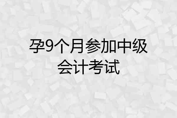 孕9个月参加中级会计考试