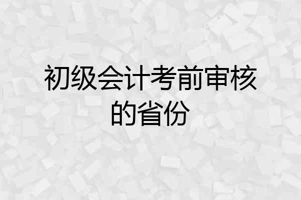 初级会计考前审核的省份