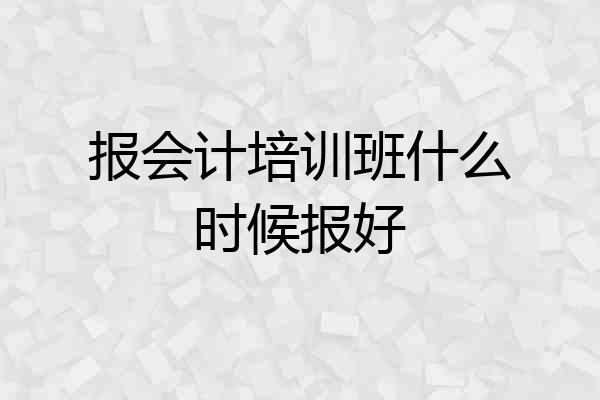 报会计培训班什么时候报好