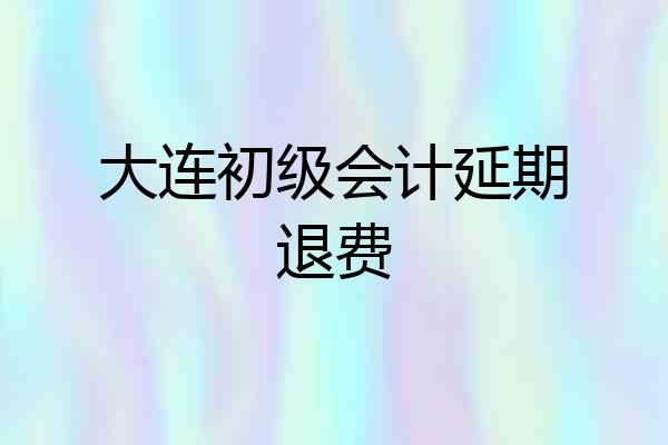 大连初级会计延期退费