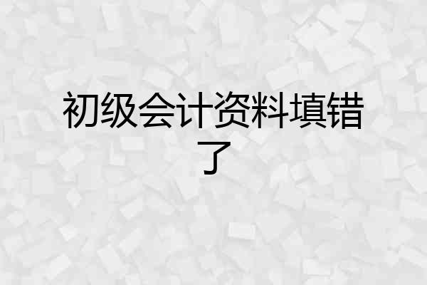 初级会计资料填错了