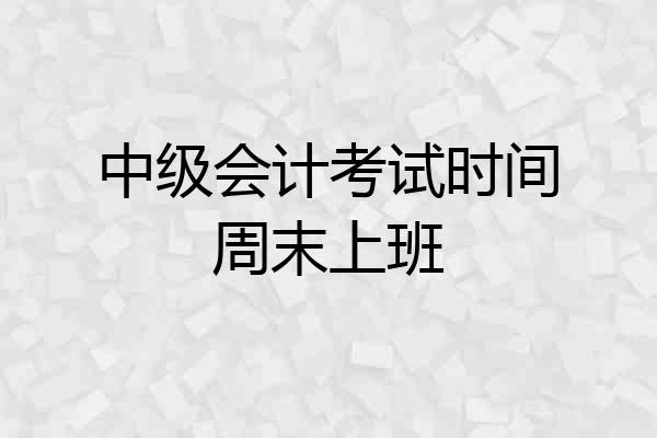中级会计考试时间周末上班