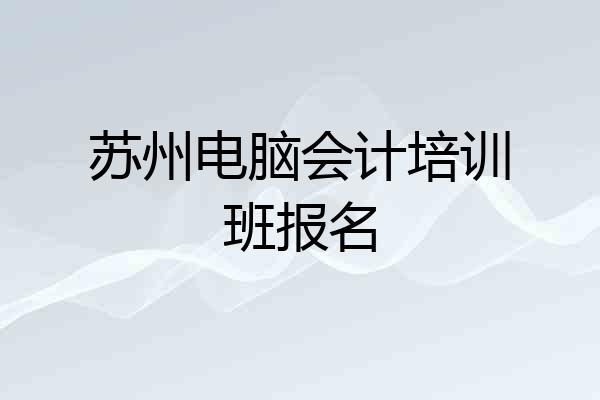 苏州电脑会计培训班报名