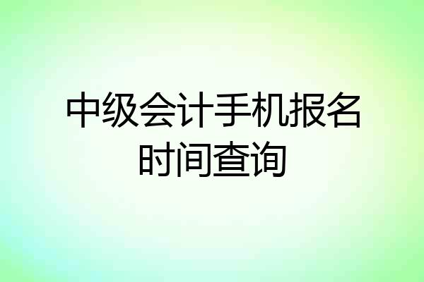 中级会计手机报名时间查询