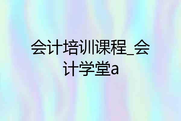 会计培训课程_会计学堂a