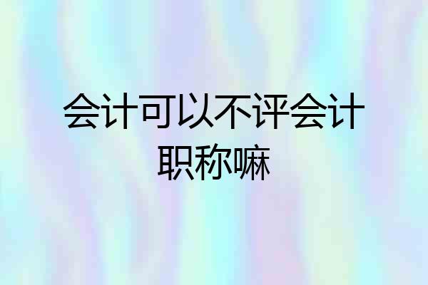 会计可以不评会计职称嘛