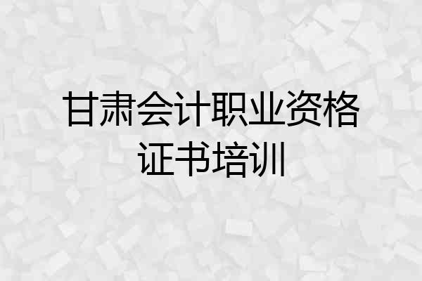甘肃会计职业资格证书培训