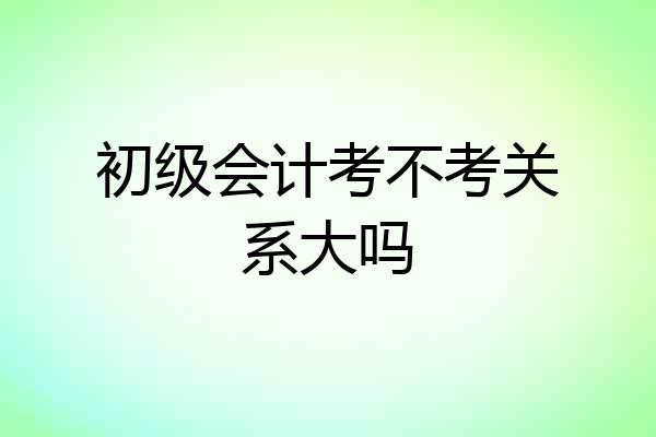 初级会计考不考关系大吗