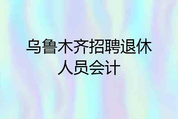 乌鲁木齐招聘退休人员会计