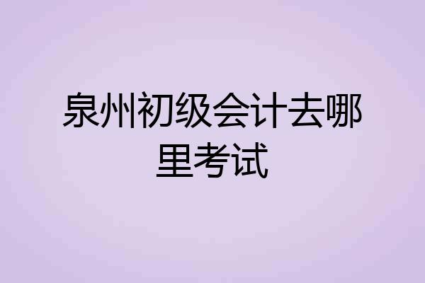 泉州初级会计去哪里考试