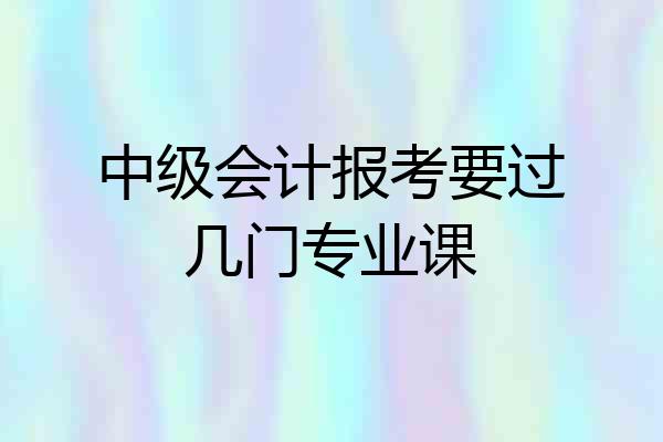 中级会计报考要过几门专业课