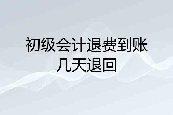 初级会计退费到账几天退回
