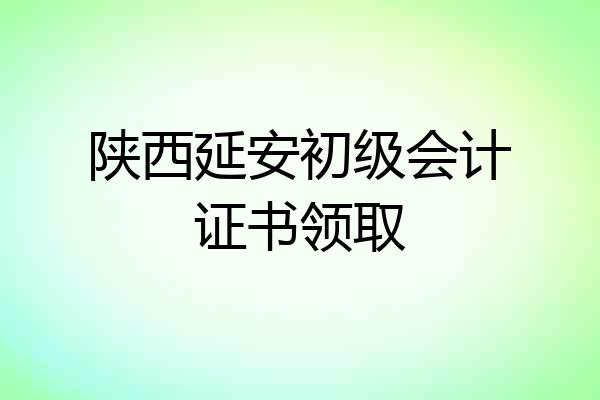 陕西延安初级会计证书领取