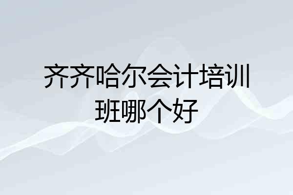 齐齐哈尔会计培训班哪个好