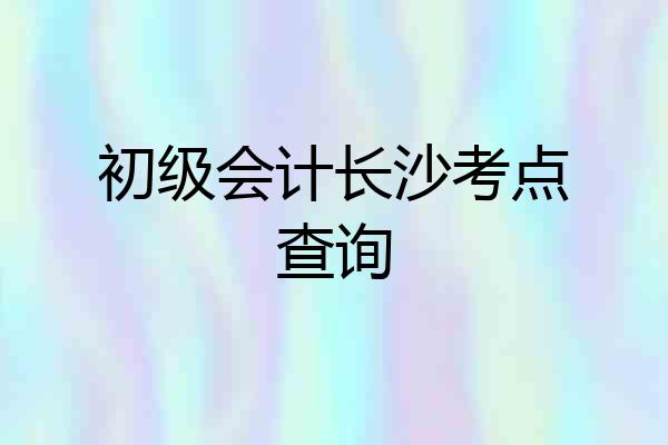 初级会计长沙考点查询