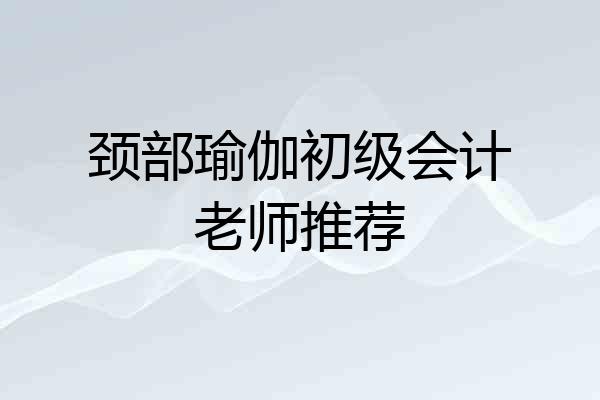 颈部瑜伽初级会计老师推荐