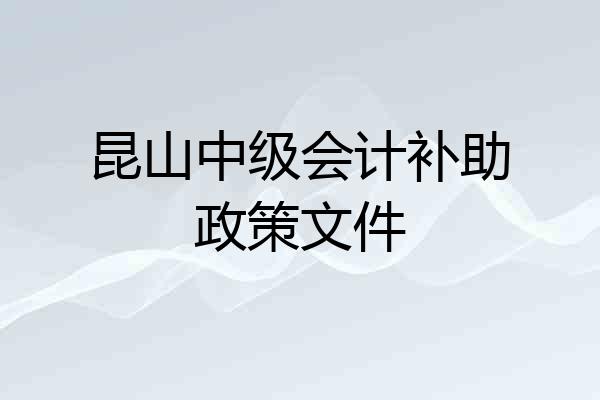 昆山中级会计补助政策文件