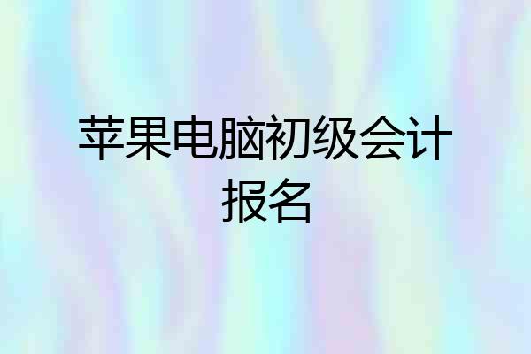 苹果电脑初级会计报名
