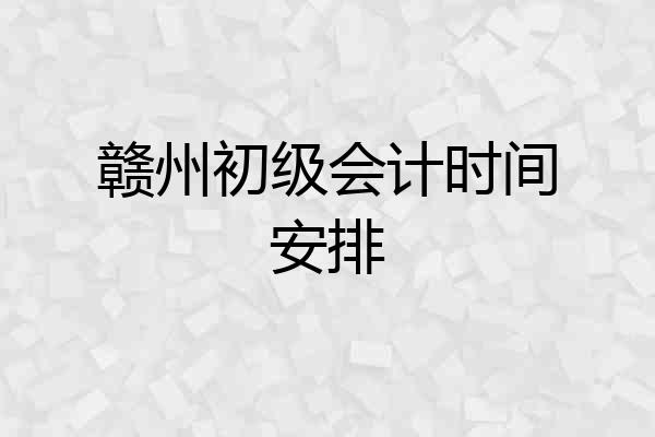 赣州初级会计时间安排