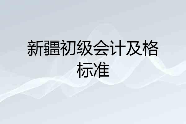 新疆初级会计及格标准