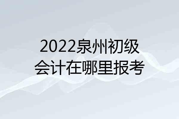 2022泉州初级会计在哪里报考