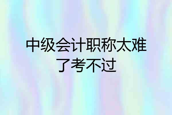 中级会计职称太难了考不过