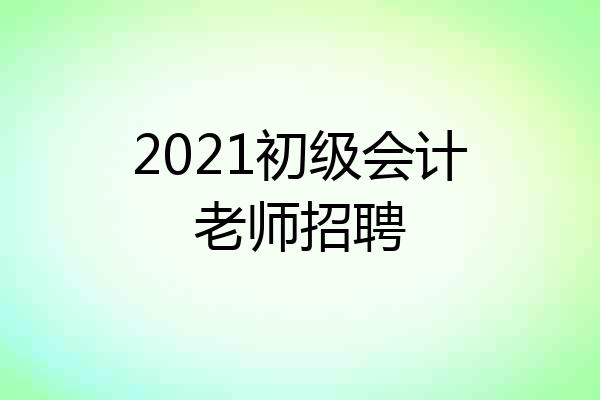 2021初级会计老师招聘