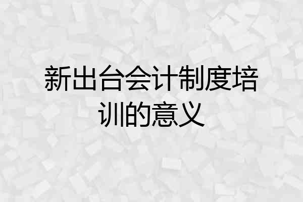 新出台会计制度培训的意义