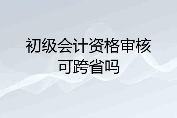 初级会计资格审核可跨省吗