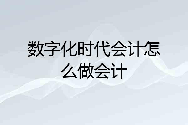 数字化时代会计怎么做会计