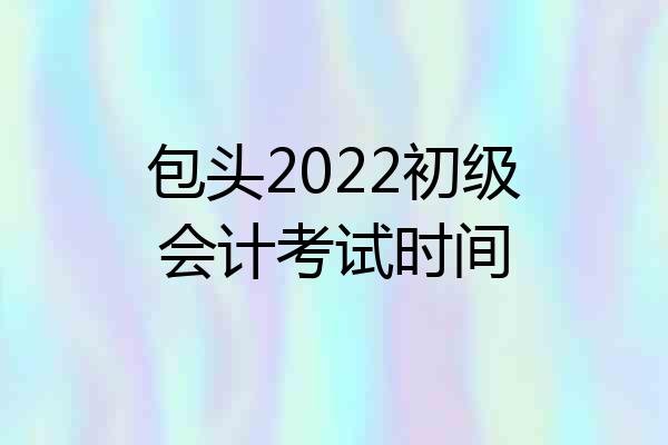 包头2022初级会计考试时间