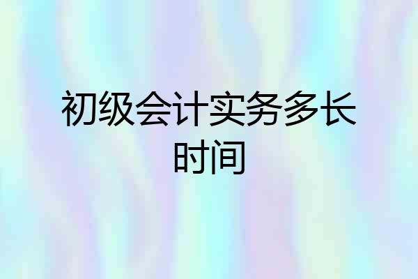 初级会计实务多长时间