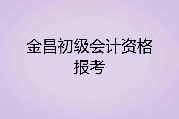 金昌初级会计资格报考