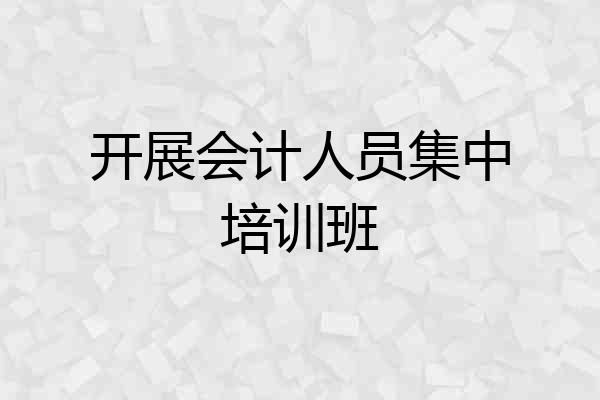 开展会计人员集中培训班