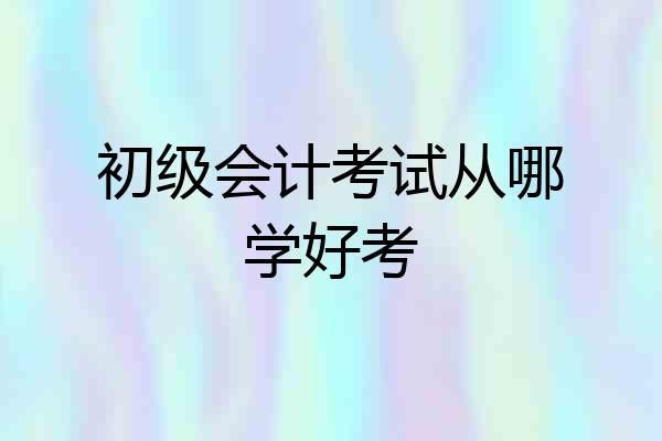 初级会计考试从哪学好考