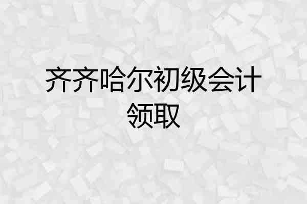 齐齐哈尔初级会计领取