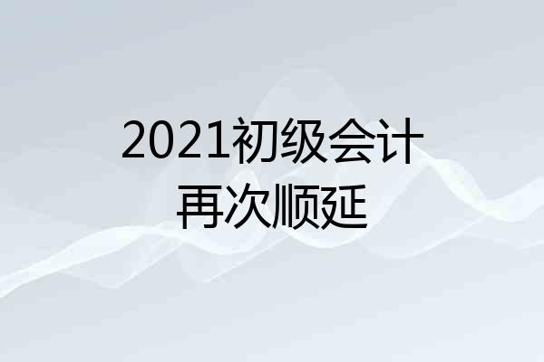 2021初级会计再次顺延