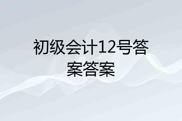 初级会计12号答案答案