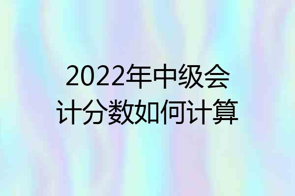 2022年中级会计分数如何计算