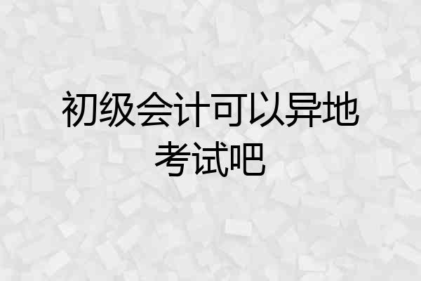 初级会计可以异地考试吧