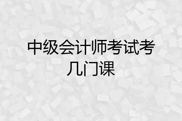 中级会计师考试考几门课
