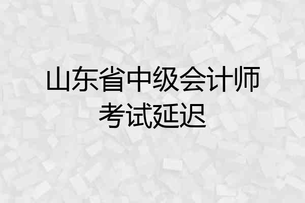 山东省中级会计师考试延迟