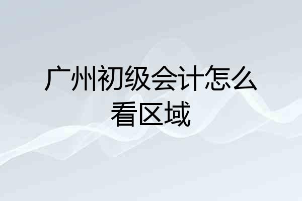 广州初级会计怎么看区域