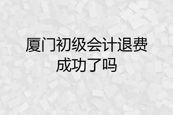 厦门初级会计退费成功了吗