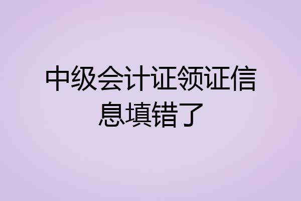 中级会计证领证信息填错了