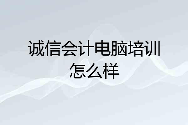 诚信会计电脑培训怎么样