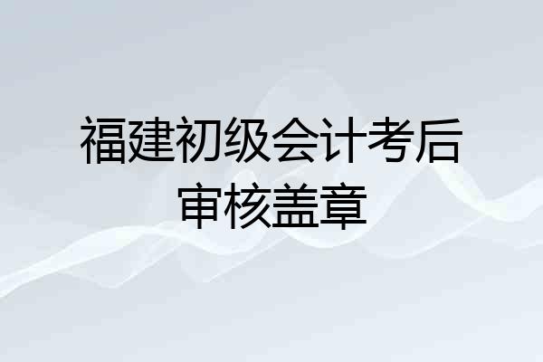 福建初级会计考后审核盖章