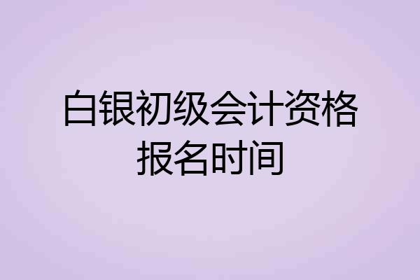 白银初级会计资格报名时间