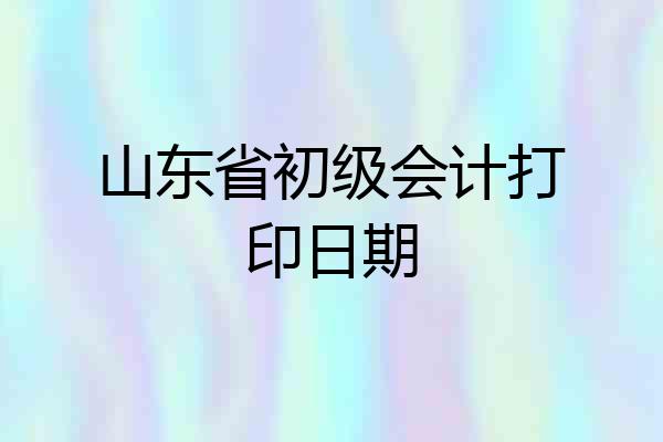山东省初级会计打印日期